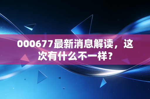 000677最新消息解读，这次有什么不一样？