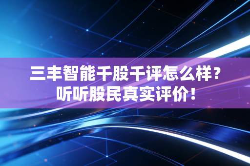 三丰智能千股千评怎么样？听听股民真实评价！