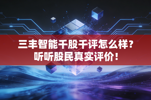 三丰智能千股千评怎么样？听听股民真实评价！