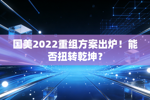 国美2022重组方案出炉！能否扭转乾坤？