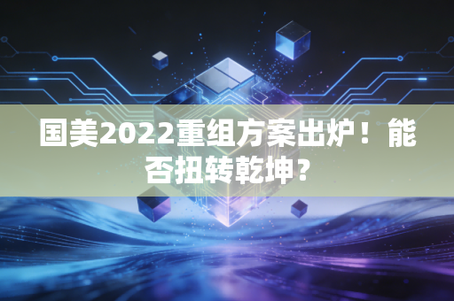 国美2022重组方案出炉！能否扭转乾坤？