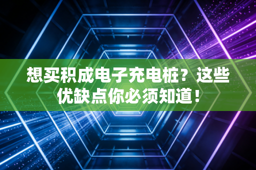 想买积成电子充电桩？这些优缺点你必须知道！