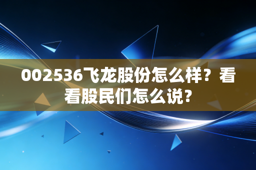 002536飞龙股份怎么样？看看股民们怎么说？