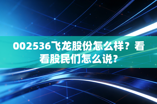 002536飞龙股份怎么样？看看股民们怎么说？