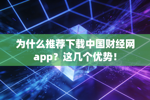 为什么推荐下载中国财经网app？这几个优势！