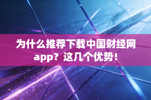 为什么推荐下载中国财经网app？这几个优势！