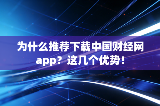 为什么推荐下载中国财经网app？这几个优势！