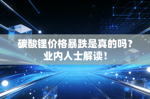 碳酸锂价格暴跌是真的吗?业内人士解读!