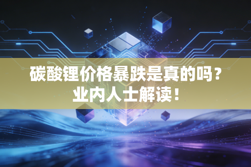 碳酸锂价格暴跌是真的吗？业内人士解读！
