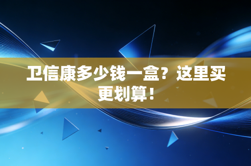 卫信康多少钱一盒？这里买更划算！