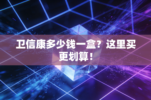 卫信康多少钱一盒？这里买更划算！