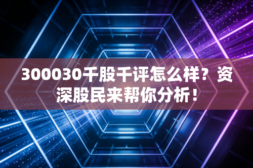 300030千股千评怎么样？资深股民来帮你分析！