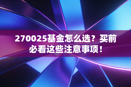270025基金怎么选？买前必看这些注意事项！
