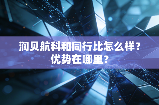润贝航科和同行比怎么样?优势在哪里?