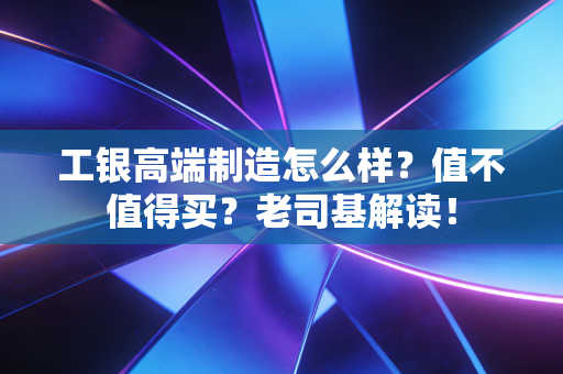 工银高端制造怎么样?值不值得买?老司基解读!