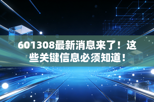 601308最新消息来了！这些关键信息必须知道！