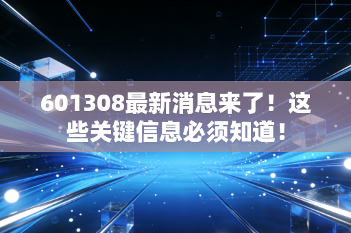 601308最新消息来了！这些关键信息必须知道！