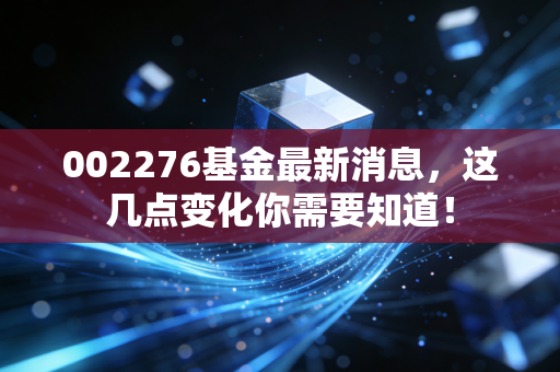 002276基金最新消息，这几点变化你需要知道！