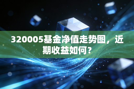 320005基金净值走势图,近期收益如何?