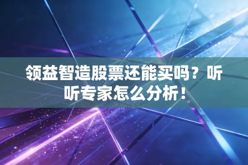 领益智造股票还能买吗?听听专家怎么分析!