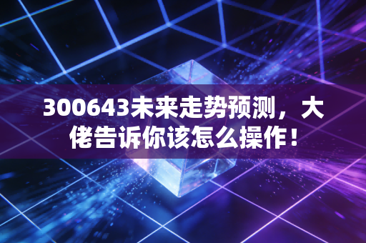 300643未来走势预测，大佬告诉你该怎么操作！
