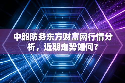 中船防务东方财富网行情分析,近期走势如何?
