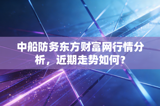 中船防务东方财富网行情分析,近期走势如何?