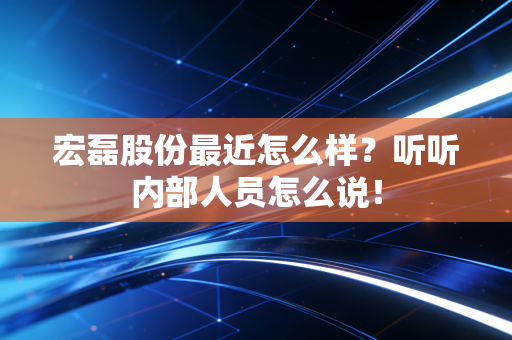 宏磊股份最近怎么样?听听内部人员怎么说!