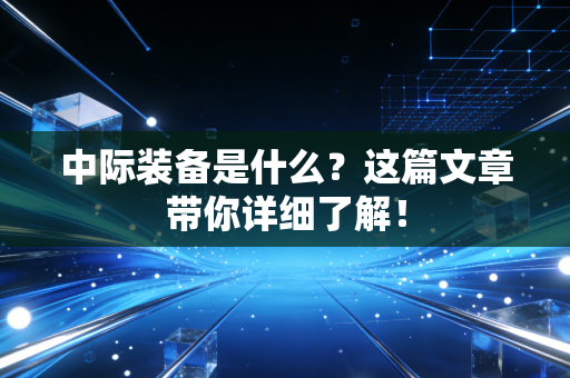 中际装备是什么?这篇文章带你详细了解!
