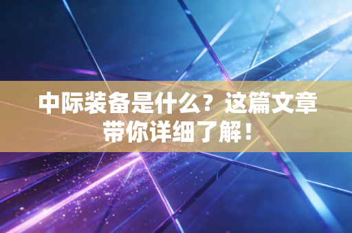 中际装备是什么？这篇文章带你详细了解！