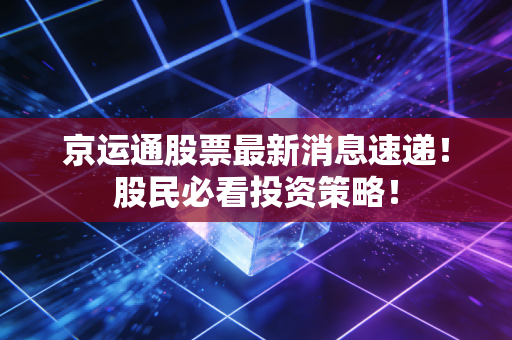 京运通股票最新消息速递！股民必看投资策略！