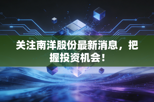 关注南洋股份最新消息,把握投资机会!