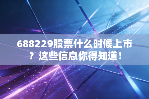 688229股票什么时候上市？这些信息你得知道！