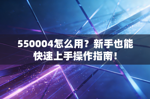 550004怎么用？新手也能快速上手操作指南！