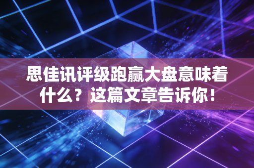 思佳讯评级跑赢大盘意味着什么？这篇文章告诉你！
