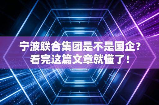 宁波联合集团是不是国企？看完这篇文章就懂了！