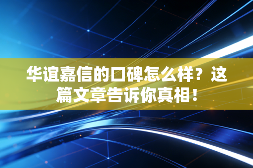 华谊嘉信的口碑怎么样？这篇文章告诉你真相！