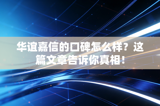 华谊嘉信的口碑怎么样？这篇文章告诉你真相！