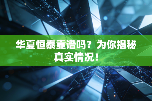 华夏恒泰靠谱吗？为你揭秘真实情况！