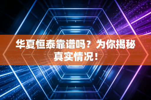 华夏恒泰靠谱吗？为你揭秘真实情况！