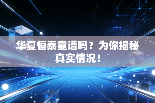 华夏恒泰靠谱吗？为你揭秘真实情况！