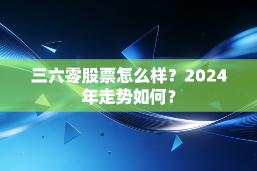 三六零股票怎么样?2024年走势如何?
