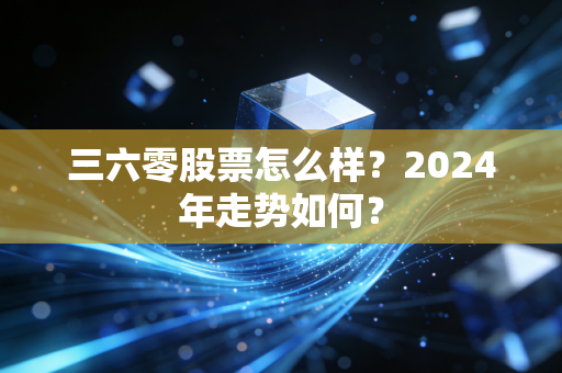三六零股票怎么样?2024年走势如何?