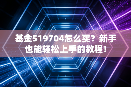 基金519704怎么买？新手也能轻松上手的教程！
