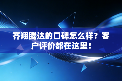 齐翔腾达的口碑怎么样?客户评价都在这里!
