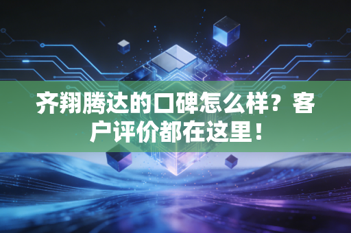 齐翔腾达的口碑怎么样?客户评价都在这里!