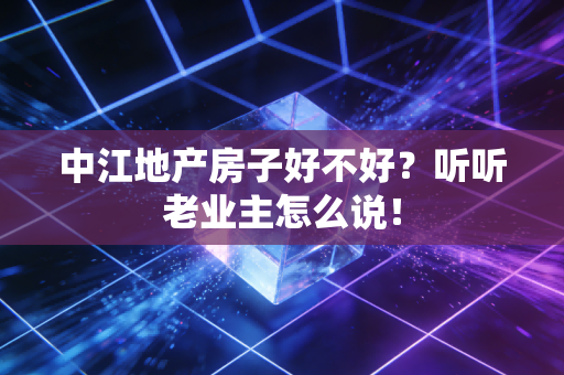 中江地产房子好不好?听听老业主怎么说!