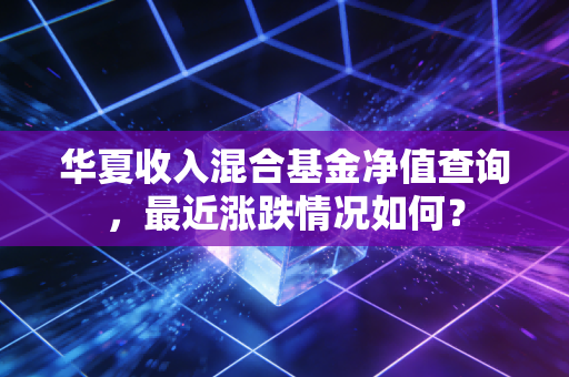 华夏收入混合基金净值查询,最近涨跌情况如何?