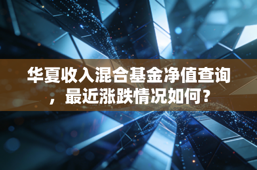华夏收入混合基金净值查询,最近涨跌情况如何?