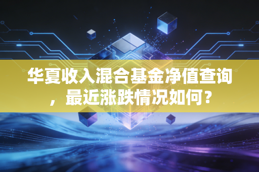 华夏收入混合基金净值查询,最近涨跌情况如何?
